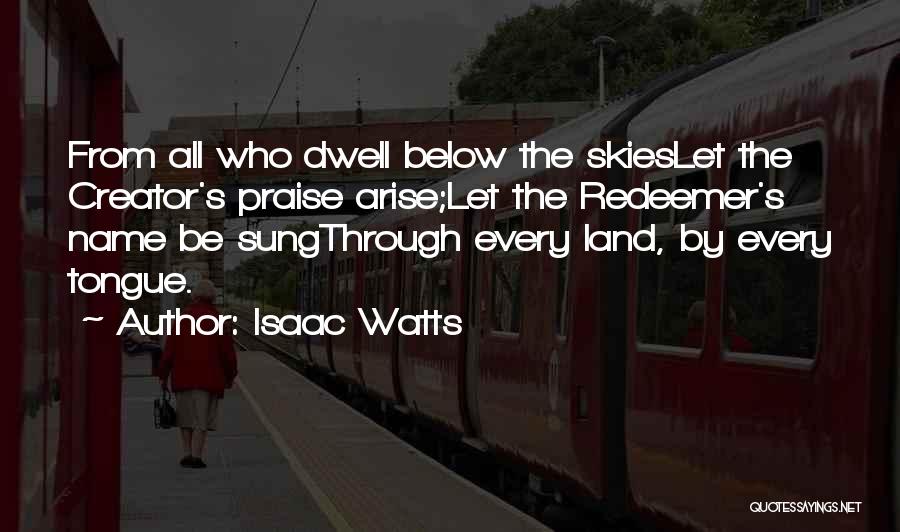 Isaac Watts Quotes: From All Who Dwell Below The Skieslet The Creator's Praise Arise;let The Redeemer's Name Be Sungthrough Every Land, By Every