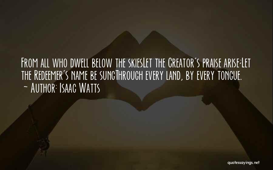 Isaac Watts Quotes: From All Who Dwell Below The Skieslet The Creator's Praise Arise;let The Redeemer's Name Be Sungthrough Every Land, By Every