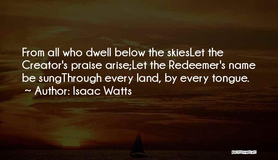 Isaac Watts Quotes: From All Who Dwell Below The Skieslet The Creator's Praise Arise;let The Redeemer's Name Be Sungthrough Every Land, By Every