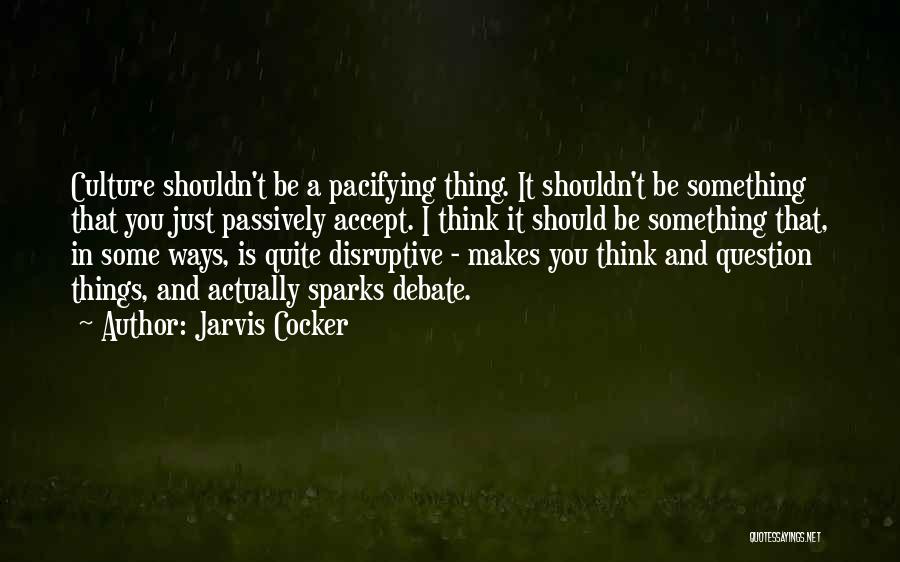 Jarvis Cocker Quotes: Culture Shouldn't Be A Pacifying Thing. It Shouldn't Be Something That You Just Passively Accept. I Think It Should Be