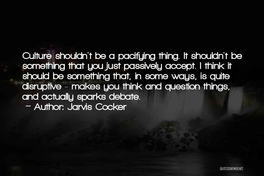 Jarvis Cocker Quotes: Culture Shouldn't Be A Pacifying Thing. It Shouldn't Be Something That You Just Passively Accept. I Think It Should Be