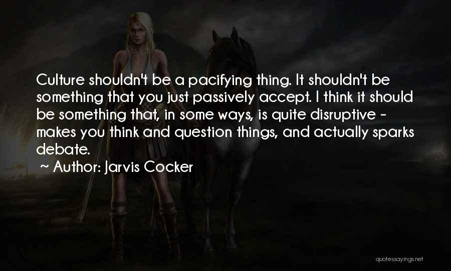 Jarvis Cocker Quotes: Culture Shouldn't Be A Pacifying Thing. It Shouldn't Be Something That You Just Passively Accept. I Think It Should Be