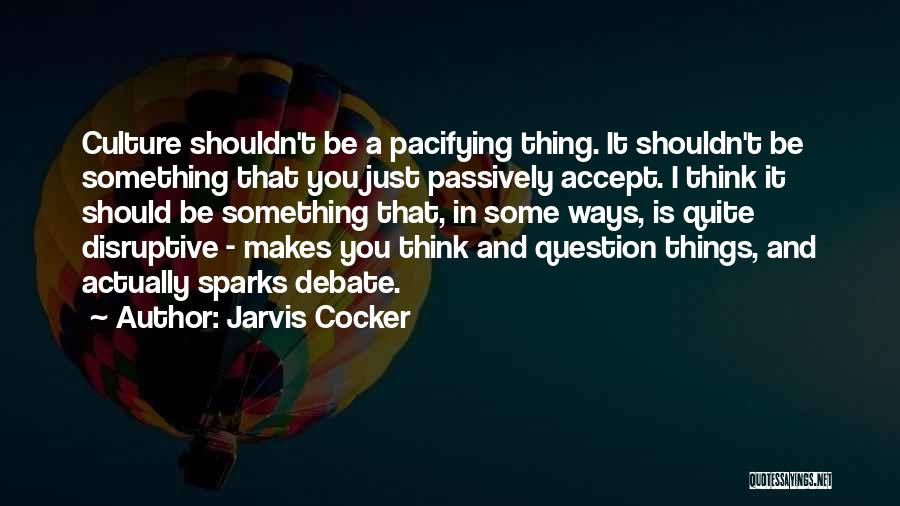 Jarvis Cocker Quotes: Culture Shouldn't Be A Pacifying Thing. It Shouldn't Be Something That You Just Passively Accept. I Think It Should Be