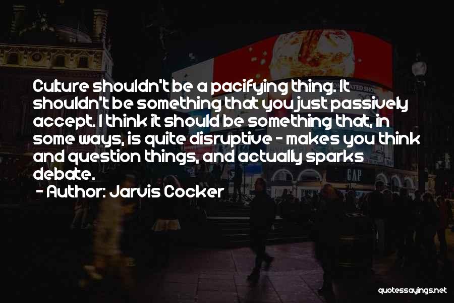 Jarvis Cocker Quotes: Culture Shouldn't Be A Pacifying Thing. It Shouldn't Be Something That You Just Passively Accept. I Think It Should Be