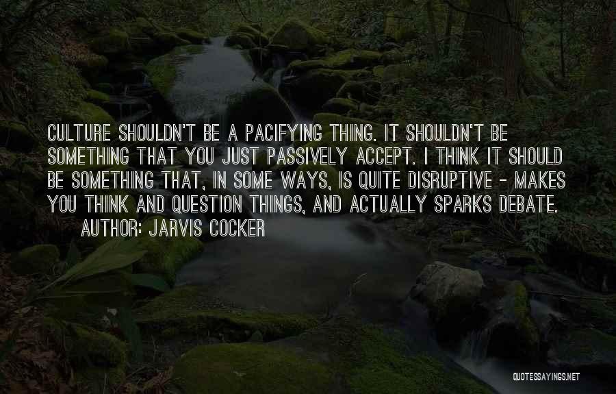 Jarvis Cocker Quotes: Culture Shouldn't Be A Pacifying Thing. It Shouldn't Be Something That You Just Passively Accept. I Think It Should Be