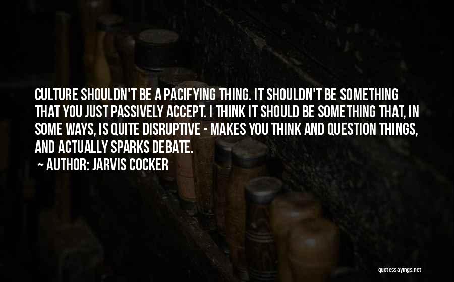 Jarvis Cocker Quotes: Culture Shouldn't Be A Pacifying Thing. It Shouldn't Be Something That You Just Passively Accept. I Think It Should Be