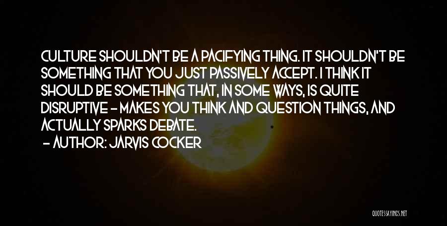 Jarvis Cocker Quotes: Culture Shouldn't Be A Pacifying Thing. It Shouldn't Be Something That You Just Passively Accept. I Think It Should Be
