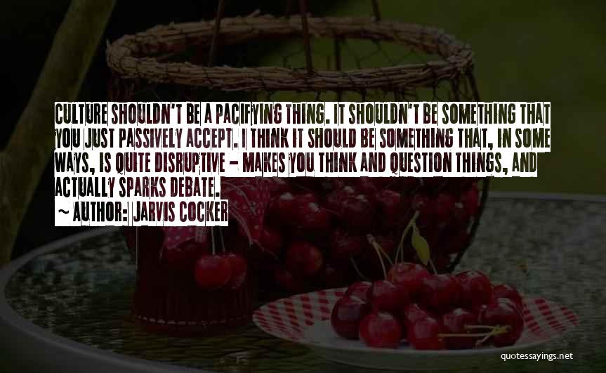 Jarvis Cocker Quotes: Culture Shouldn't Be A Pacifying Thing. It Shouldn't Be Something That You Just Passively Accept. I Think It Should Be