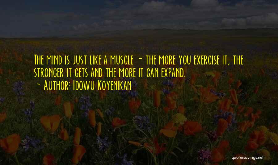 Idowu Koyenikan Quotes: The Mind Is Just Like A Muscle - The More You Exercise It, The Stronger It Gets And The More