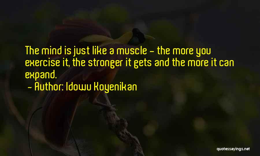 Idowu Koyenikan Quotes: The Mind Is Just Like A Muscle - The More You Exercise It, The Stronger It Gets And The More