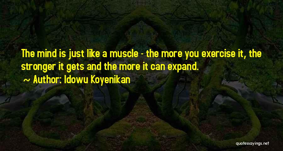 Idowu Koyenikan Quotes: The Mind Is Just Like A Muscle - The More You Exercise It, The Stronger It Gets And The More