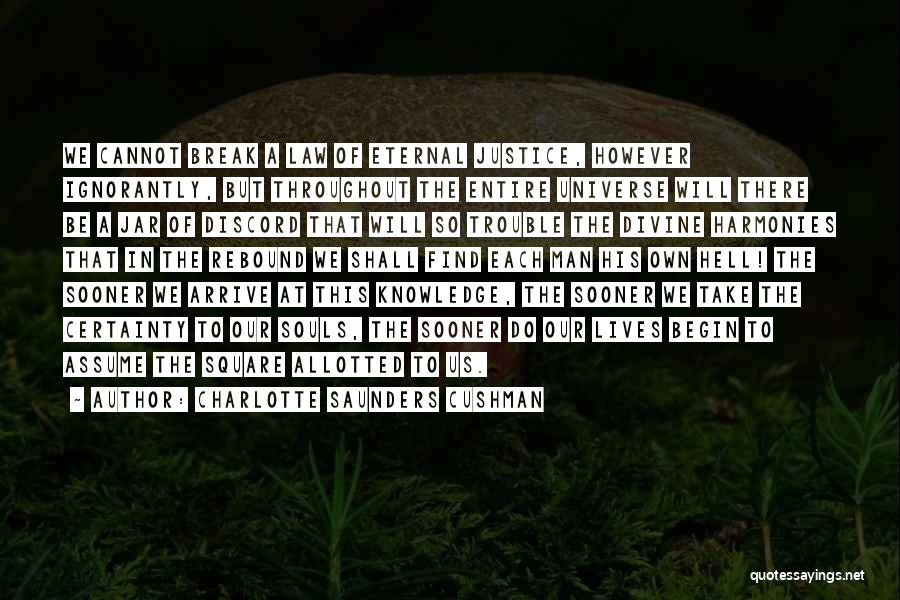 Charlotte Saunders Cushman Quotes: We Cannot Break A Law Of Eternal Justice, However Ignorantly, But Throughout The Entire Universe Will There Be A Jar