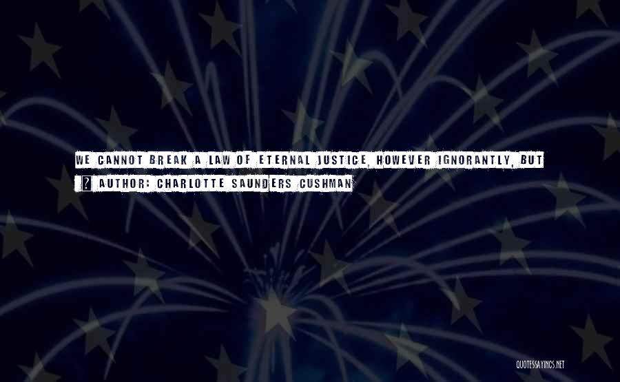 Charlotte Saunders Cushman Quotes: We Cannot Break A Law Of Eternal Justice, However Ignorantly, But Throughout The Entire Universe Will There Be A Jar