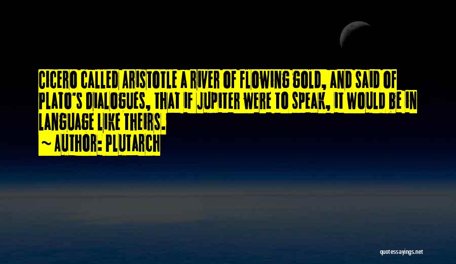 Plutarch Quotes: Cicero Called Aristotle A River Of Flowing Gold, And Said Of Plato's Dialogues, That If Jupiter Were To Speak, It