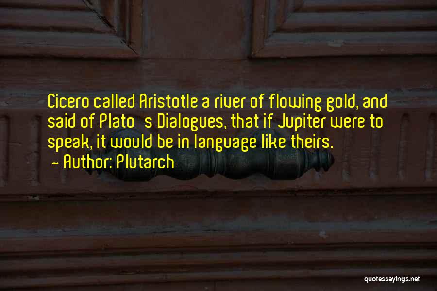 Plutarch Quotes: Cicero Called Aristotle A River Of Flowing Gold, And Said Of Plato's Dialogues, That If Jupiter Were To Speak, It