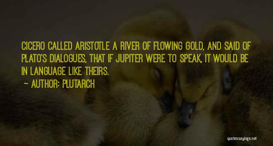 Plutarch Quotes: Cicero Called Aristotle A River Of Flowing Gold, And Said Of Plato's Dialogues, That If Jupiter Were To Speak, It