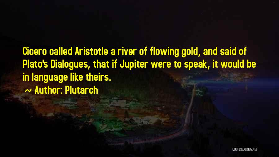 Plutarch Quotes: Cicero Called Aristotle A River Of Flowing Gold, And Said Of Plato's Dialogues, That If Jupiter Were To Speak, It