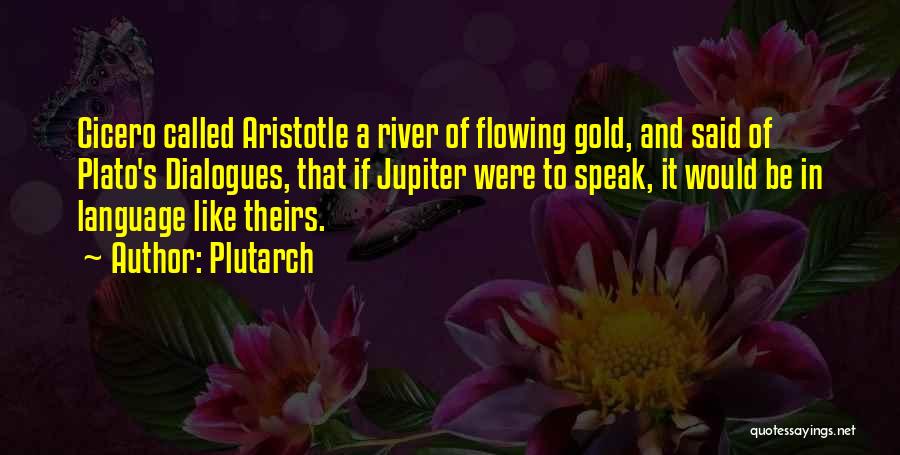 Plutarch Quotes: Cicero Called Aristotle A River Of Flowing Gold, And Said Of Plato's Dialogues, That If Jupiter Were To Speak, It