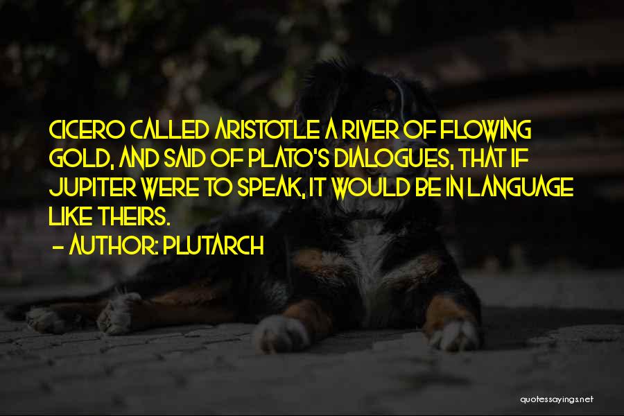 Plutarch Quotes: Cicero Called Aristotle A River Of Flowing Gold, And Said Of Plato's Dialogues, That If Jupiter Were To Speak, It