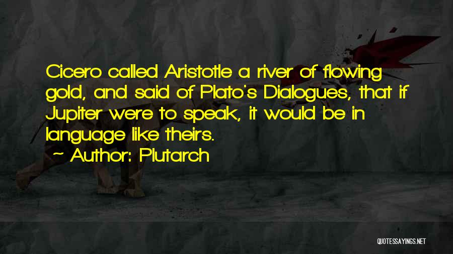 Plutarch Quotes: Cicero Called Aristotle A River Of Flowing Gold, And Said Of Plato's Dialogues, That If Jupiter Were To Speak, It