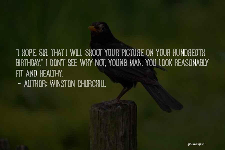 Winston Churchill Quotes: I Hope, Sir, That I Will Shoot Your Picture On Your Hundredth Birthday. I Don't See Why Not, Young Man.