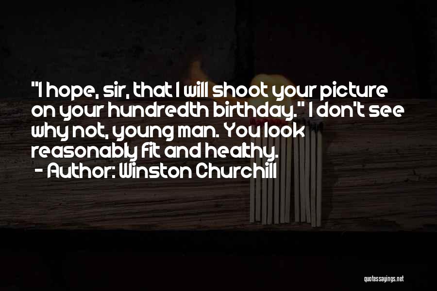 Winston Churchill Quotes: I Hope, Sir, That I Will Shoot Your Picture On Your Hundredth Birthday. I Don't See Why Not, Young Man.