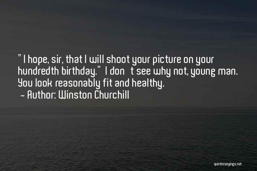 Winston Churchill Quotes: I Hope, Sir, That I Will Shoot Your Picture On Your Hundredth Birthday. I Don't See Why Not, Young Man.