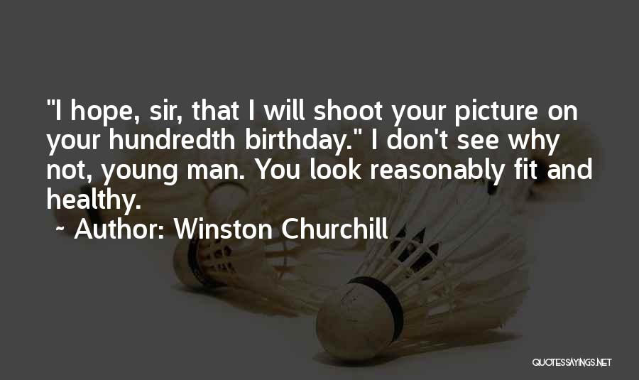 Winston Churchill Quotes: I Hope, Sir, That I Will Shoot Your Picture On Your Hundredth Birthday. I Don't See Why Not, Young Man.