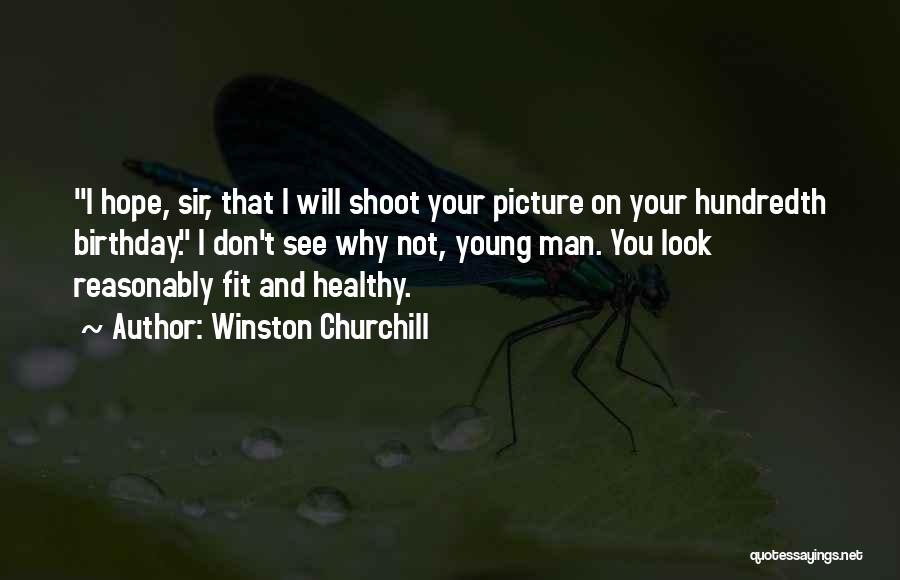 Winston Churchill Quotes: I Hope, Sir, That I Will Shoot Your Picture On Your Hundredth Birthday. I Don't See Why Not, Young Man.