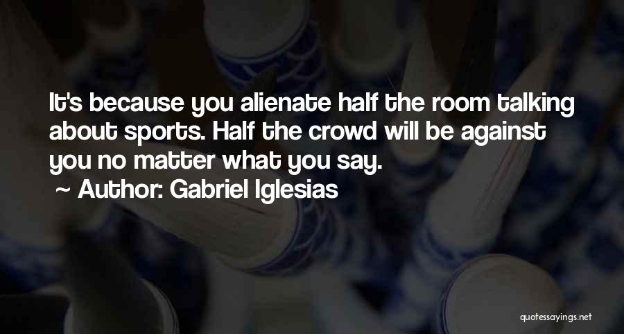 Gabriel Iglesias Quotes: It's Because You Alienate Half The Room Talking About Sports. Half The Crowd Will Be Against You No Matter What