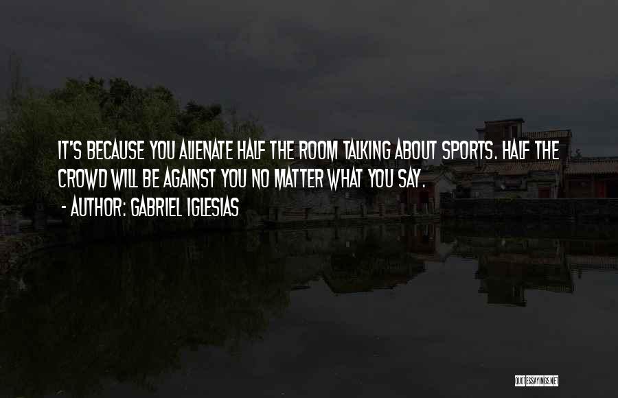 Gabriel Iglesias Quotes: It's Because You Alienate Half The Room Talking About Sports. Half The Crowd Will Be Against You No Matter What