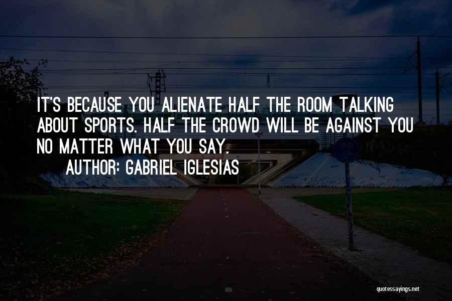 Gabriel Iglesias Quotes: It's Because You Alienate Half The Room Talking About Sports. Half The Crowd Will Be Against You No Matter What