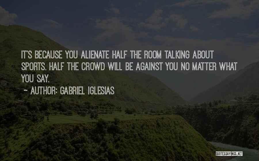 Gabriel Iglesias Quotes: It's Because You Alienate Half The Room Talking About Sports. Half The Crowd Will Be Against You No Matter What