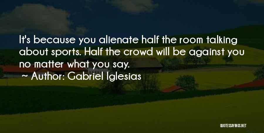 Gabriel Iglesias Quotes: It's Because You Alienate Half The Room Talking About Sports. Half The Crowd Will Be Against You No Matter What