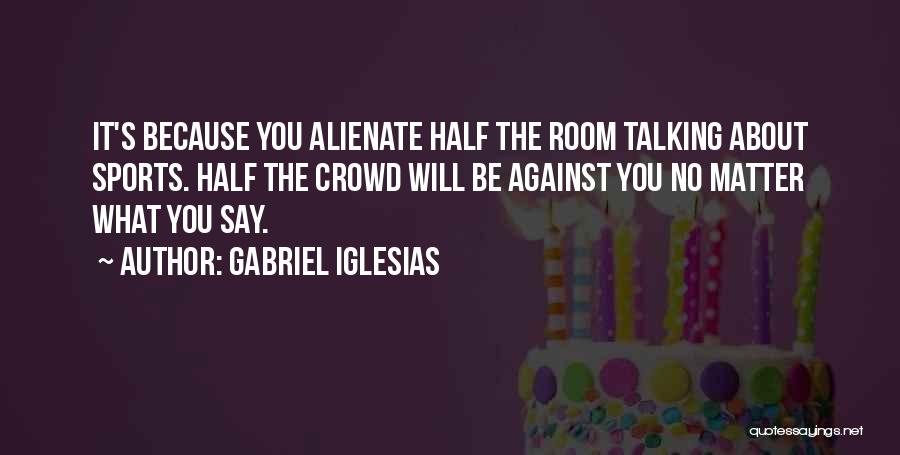 Gabriel Iglesias Quotes: It's Because You Alienate Half The Room Talking About Sports. Half The Crowd Will Be Against You No Matter What
