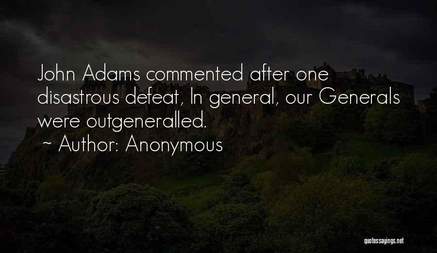 Anonymous Quotes: John Adams Commented After One Disastrous Defeat, In General, Our Generals Were Outgeneralled.