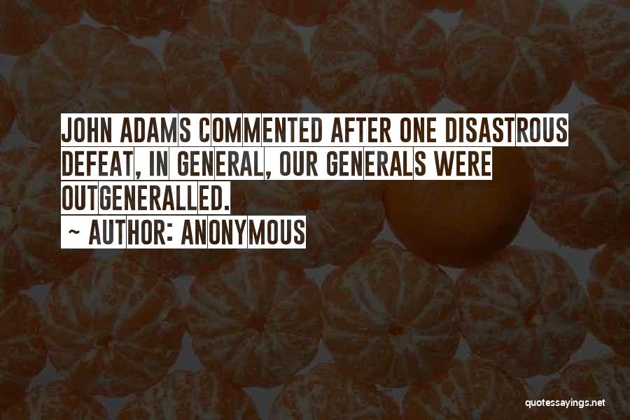 Anonymous Quotes: John Adams Commented After One Disastrous Defeat, In General, Our Generals Were Outgeneralled.
