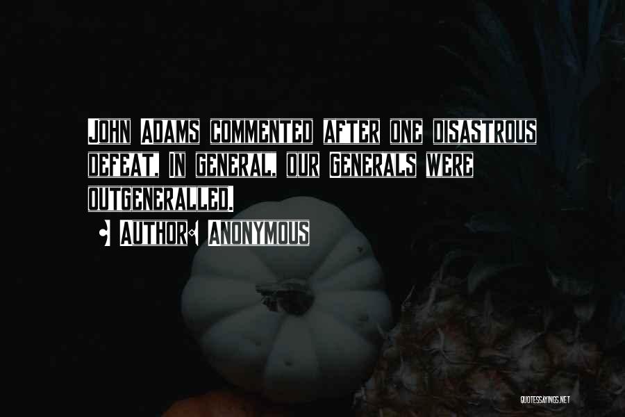Anonymous Quotes: John Adams Commented After One Disastrous Defeat, In General, Our Generals Were Outgeneralled.