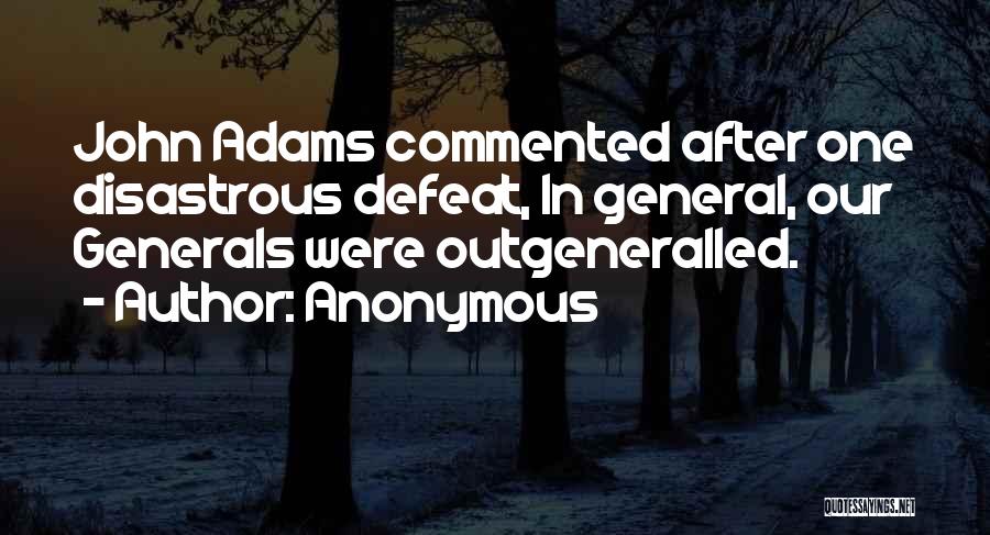Anonymous Quotes: John Adams Commented After One Disastrous Defeat, In General, Our Generals Were Outgeneralled.