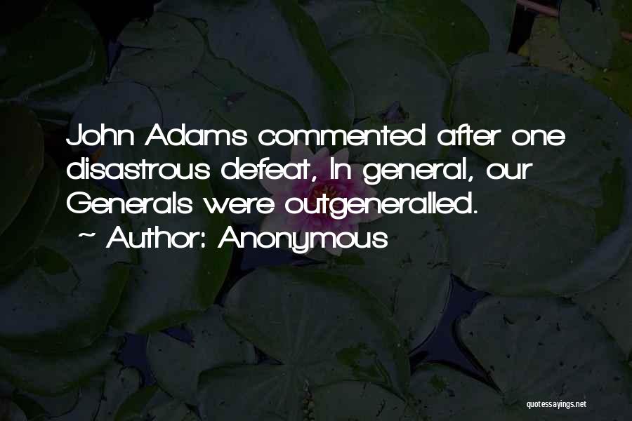 Anonymous Quotes: John Adams Commented After One Disastrous Defeat, In General, Our Generals Were Outgeneralled.