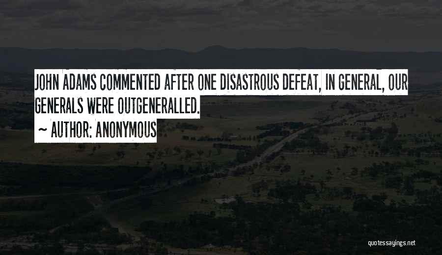 Anonymous Quotes: John Adams Commented After One Disastrous Defeat, In General, Our Generals Were Outgeneralled.
