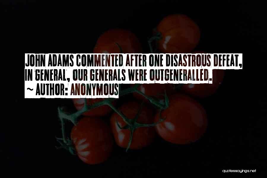 Anonymous Quotes: John Adams Commented After One Disastrous Defeat, In General, Our Generals Were Outgeneralled.