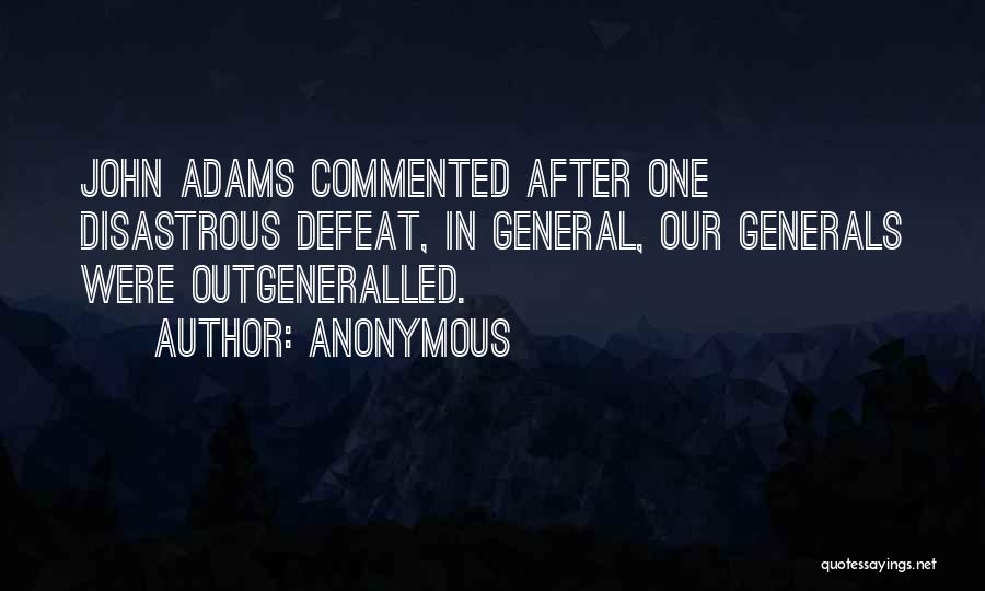 Anonymous Quotes: John Adams Commented After One Disastrous Defeat, In General, Our Generals Were Outgeneralled.