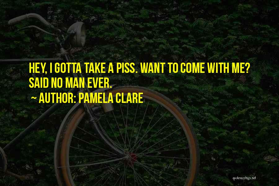 Pamela Clare Quotes: Hey, I Gotta Take A Piss. Want To Come With Me? Said No Man Ever.