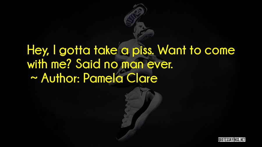Pamela Clare Quotes: Hey, I Gotta Take A Piss. Want To Come With Me? Said No Man Ever.