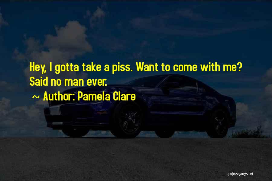 Pamela Clare Quotes: Hey, I Gotta Take A Piss. Want To Come With Me? Said No Man Ever.