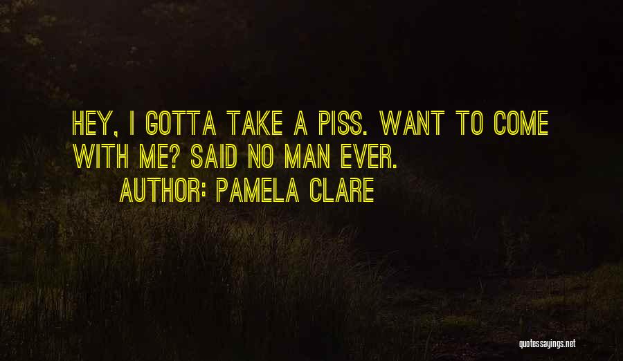 Pamela Clare Quotes: Hey, I Gotta Take A Piss. Want To Come With Me? Said No Man Ever.