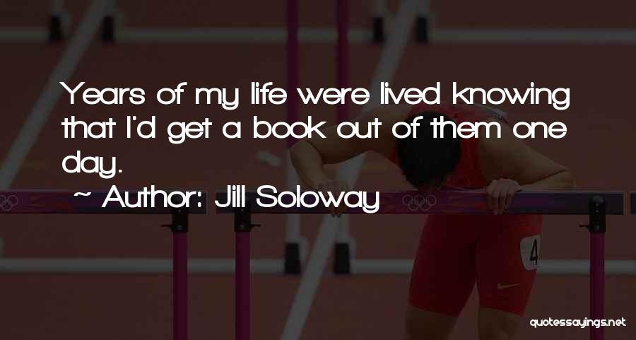 Jill Soloway Quotes: Years Of My Life Were Lived Knowing That I'd Get A Book Out Of Them One Day.