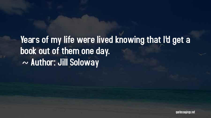 Jill Soloway Quotes: Years Of My Life Were Lived Knowing That I'd Get A Book Out Of Them One Day.