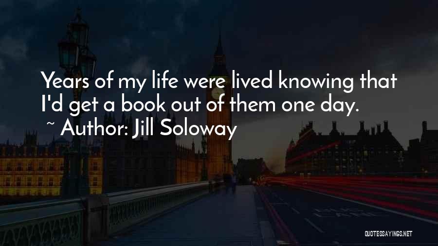 Jill Soloway Quotes: Years Of My Life Were Lived Knowing That I'd Get A Book Out Of Them One Day.